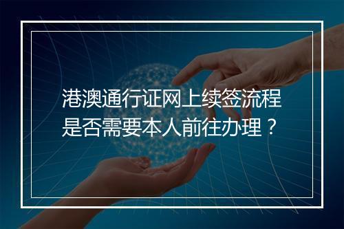 港澳通行证网上续签流程是否需要本人前往办理？