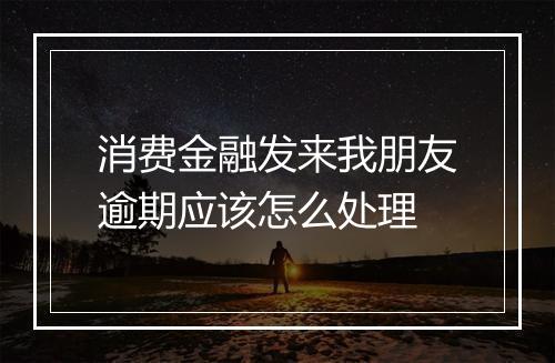 消费金融发来我朋友逾期应该怎么处理