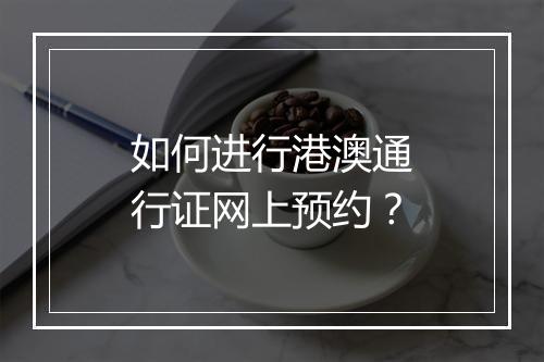 如何进行港澳通行证网上预约？