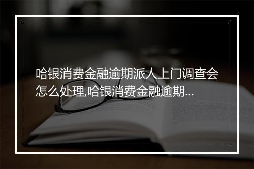 哈银消费金融逾期派人上门调查会怎么处理,哈银消费金融逾期派人上门调查有什么后果