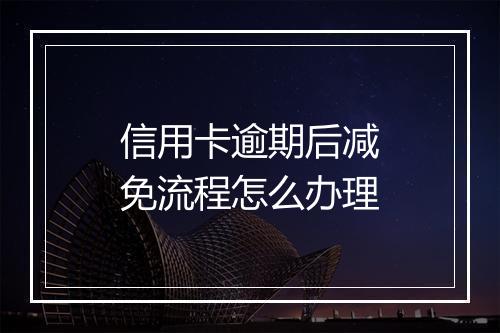 信用卡逾期后减免流程怎么办理