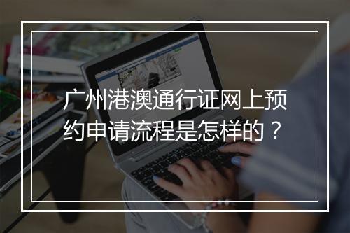 广州港澳通行证网上预约申请流程是怎样的？