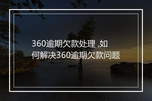 360逾期欠款处理 ,如何解决360逾期欠款问题
