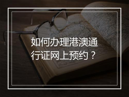如何办理港澳通行证网上预约？