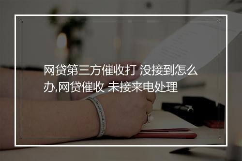 网贷第三方催收打 没接到怎么办,网贷催收 未接来电处理
