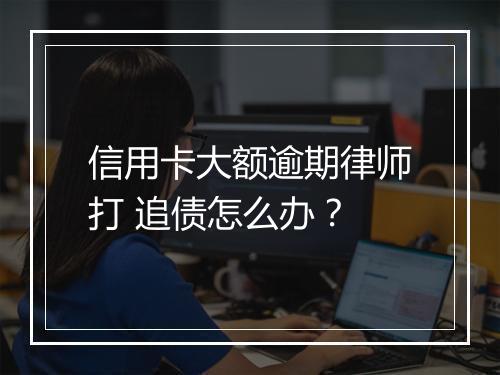 信用卡大额逾期律师打 追债怎么办？