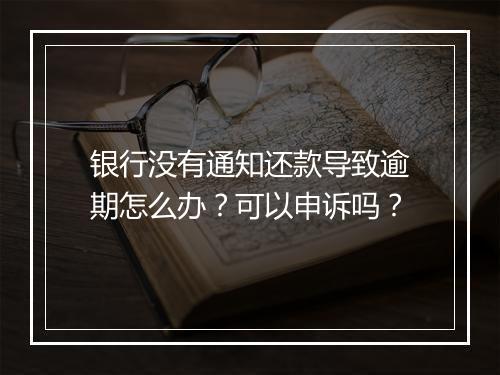 银行没有通知还款导致逾期怎么办？可以申诉吗？