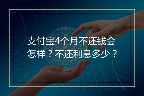 支付宝4个月不还钱会怎样？不还利息多少？