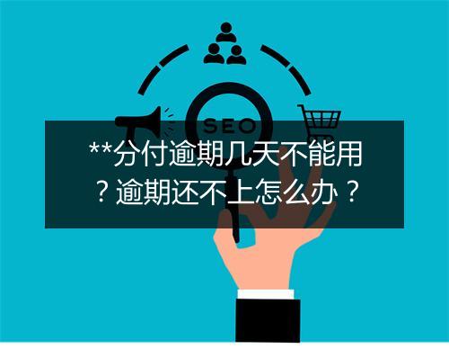 **分付逾期几天不能用？逾期还不上怎么办？