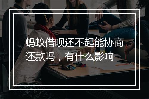 蚂蚁借呗还不起能协商还款吗，有什么影响