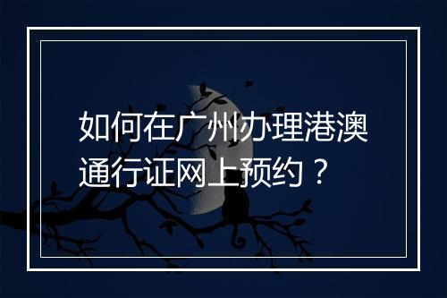 如何在广州办理港澳通行证网上预约？