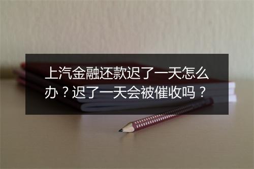 上汽金融还款迟了一天怎么办？迟了一天会被催收吗？