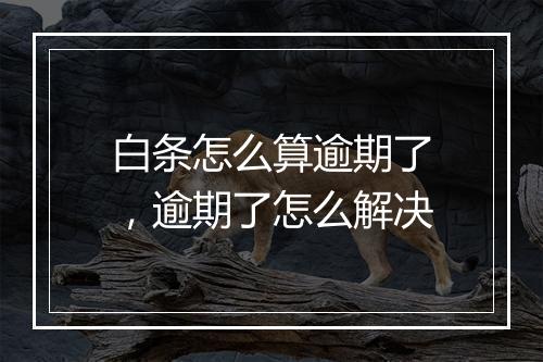 白条怎么算逾期了，逾期了怎么解决