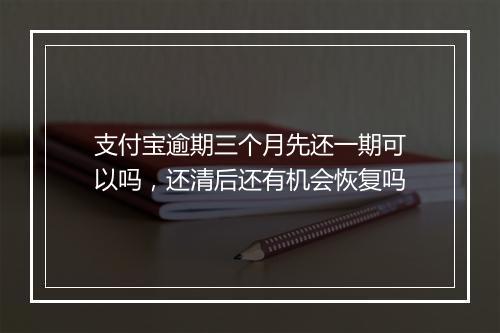 支付宝逾期三个月先还一期可以吗，还清后还有机会恢复吗