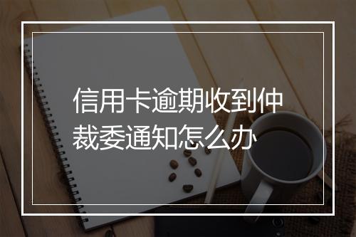信用卡逾期收到仲裁委通知怎么办