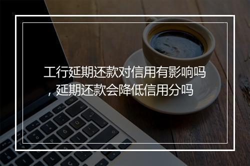 工行延期还款对信用有影响吗，延期还款会降低信用分吗