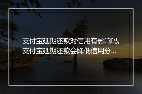 支付宝延期还款对信用有影响吗,支付宝延期还款会降低信用分数吗