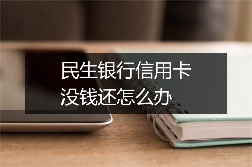 民生银行信用卡没钱还怎么办