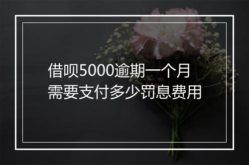 借呗5000逾期一个月需要支付多少罚息费用