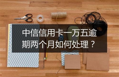 中信信用卡一万五逾期两个月如何处理？