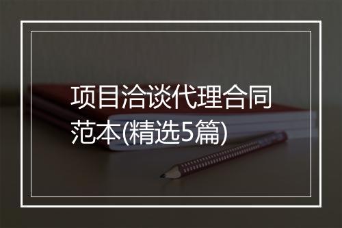 项目洽谈代理合同范本(精选5篇)