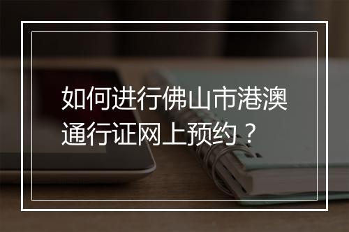 如何进行佛山市港澳通行证网上预约？