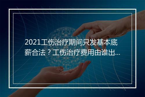 2021工伤治疗期间只发基本底薪合法？工伤治疗费用由谁出钱？