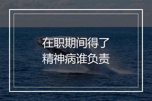 在职期间得了精神病谁负责