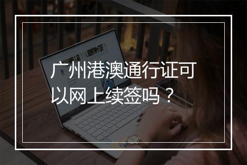 广州港澳通行证可以网上续签吗？