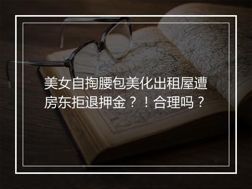 美女自掏腰包美化出租屋遭房东拒退押金？！合理吗？