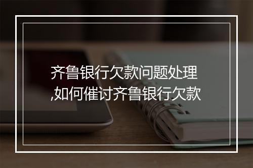 齐鲁银行欠款问题处理 ,如何催讨齐鲁银行欠款