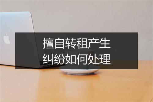 擅自转租产生纠纷如何处理
