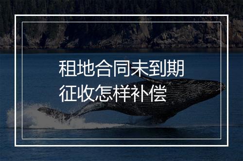 租地合同未到期征收怎样补偿