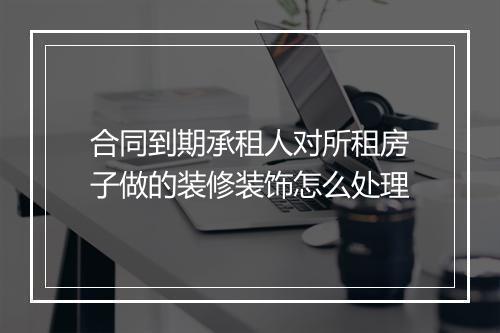 合同到期承租人对所租房子做的装修装饰怎么处理