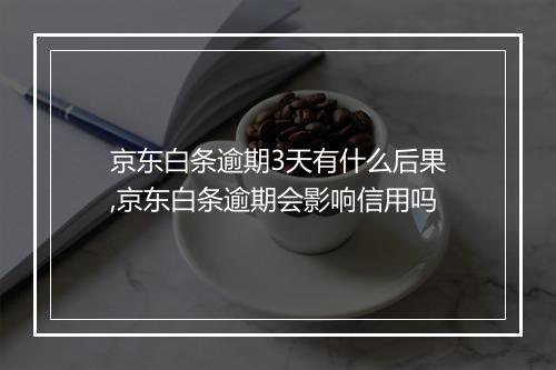 京东白条逾期3天有什么后果,京东白条逾期会影响信用吗