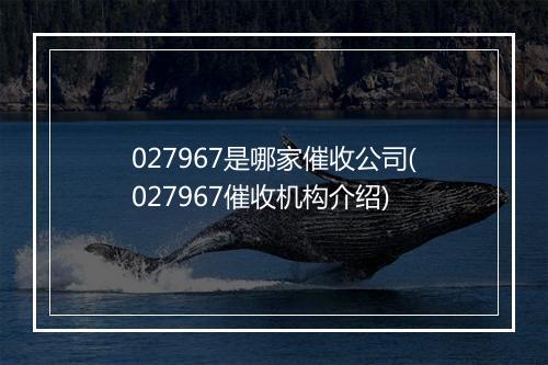 027967是哪家催收公司(027967催收机构介绍)