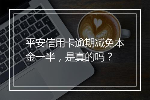 平安信用卡逾期减免本金一半，是真的吗？