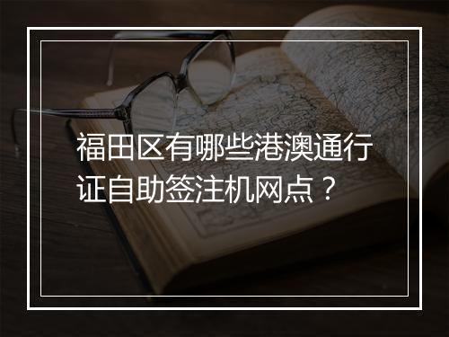 福田区有哪些港澳通行证自助签注机网点？