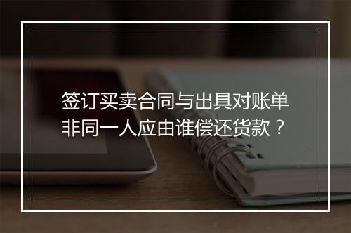 签订买卖合同与出具对账单非同一人应由谁偿还货款？