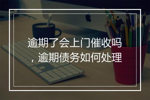 逾期了会上门催收吗，逾期债务如何处理