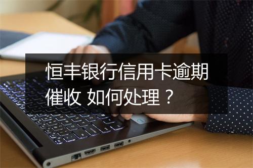 恒丰银行信用卡逾期催收 如何处理？