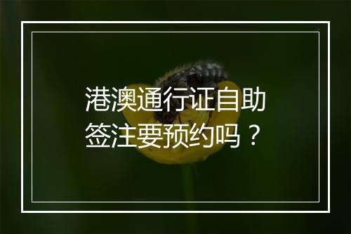 港澳通行证自助签注要预约吗？