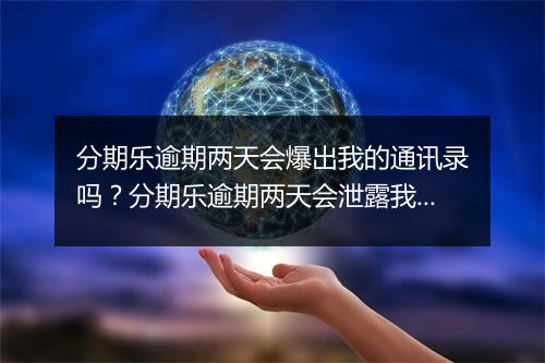 分期乐逾期两天会爆出我的通讯录吗？分期乐逾期两天会泄露我的隐私吗？