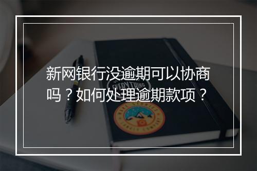 新网银行没逾期可以协商吗？如何处理逾期款项？