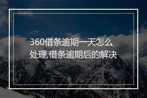 360借条逾期一天怎么处理,借条逾期后的解决