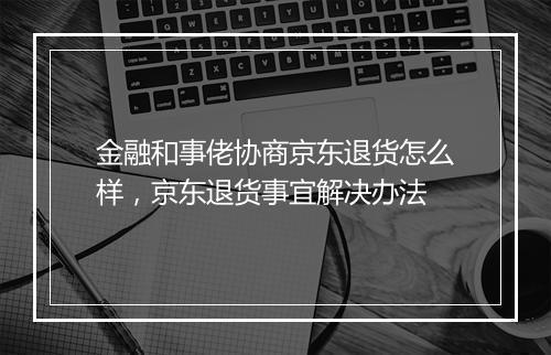 金融和事佬协商京东退货怎么样，京东退货事宜解决办法
