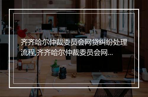 齐齐哈尔仲裁委员会网贷纠纷处理流程,齐齐哈尔仲裁委员会网贷纠纷案例分享