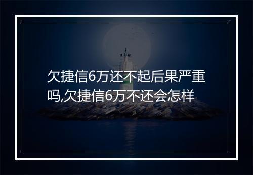 欠捷信6万还不起后果严重吗,欠捷信6万不还会怎样