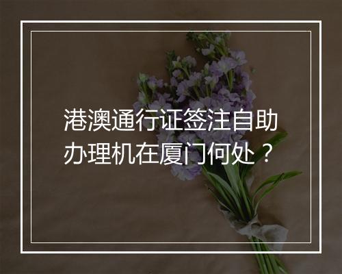港澳通行证签注自助办理机在厦门何处？