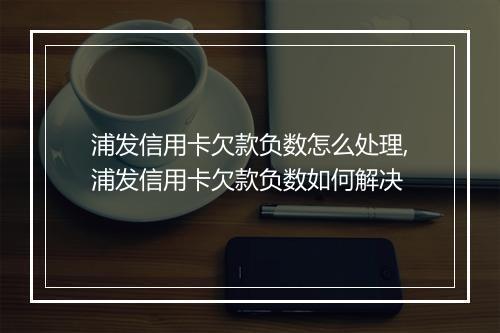 浦发信用卡欠款负数怎么处理,浦发信用卡欠款负数如何解决